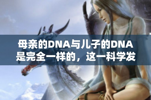 母亲的DNA与儿子的DNA是完全一样的，这一科学发现令人惊讶