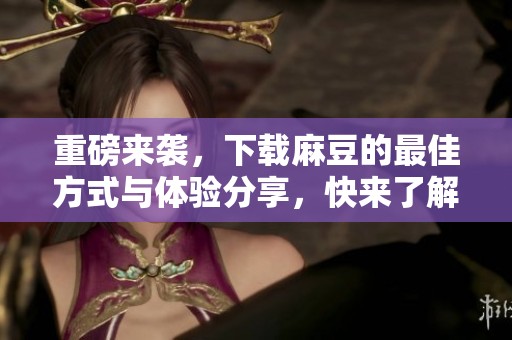 重磅来袭，下载麻豆的最佳方式与体验分享，快来了解吧！