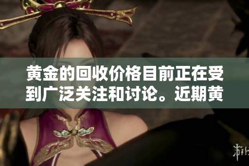 黄金的回收价格目前正在受到广泛关注和讨论。近期黄金回收价格的变化值得我们特别留意。