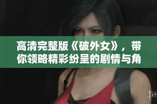 高清完整版《破外女》，带你领略精彩纷呈的剧情与角色发展