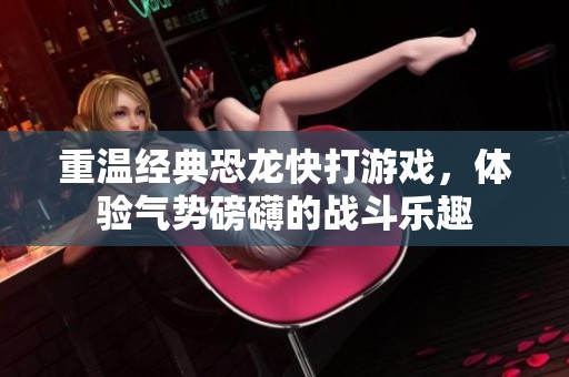 重温经典恐龙快打游戏，体验气势磅礴的战斗乐趣