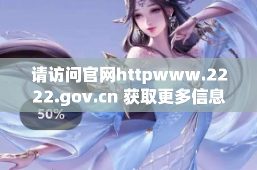 请访问官网httpwww.2222.gov.cn 获取更多信息与服务内容