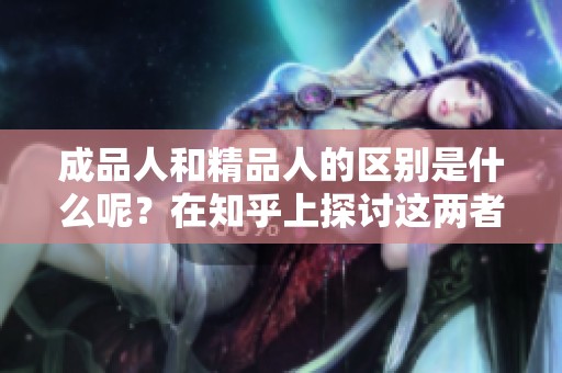 成品人和精品人的区别是什么呢？在知乎上探讨这两者的不同之处