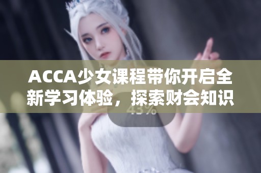 ACCA少女课程带你开启全新学习体验，探索财会知识的无限可能