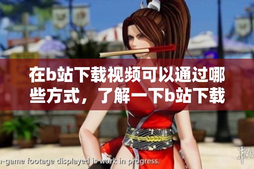 在b站下载视频可以通过哪些方式，了解一下b站下载的方法与技巧