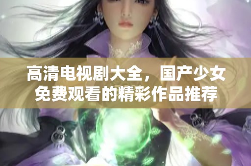 高清电视剧大全，国产少女免费观看的精彩作品推荐
