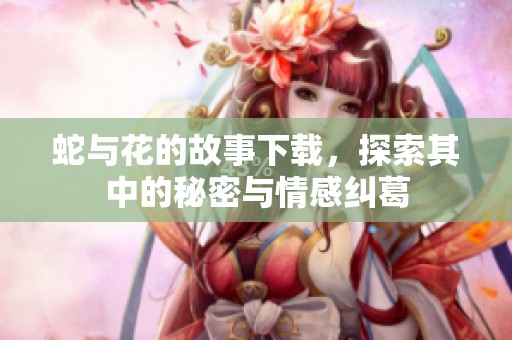 蛇与花的故事下载，探索其中的秘密与情感纠葛