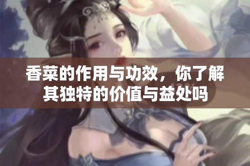 香菜的作用与功效，你了解其独特的价值与益处吗