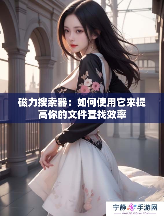 磁力搜索器：如何使用它来提高你的文件查找效率