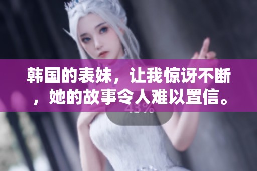 韩国的表妹，让我惊讶不断，她的故事令人难以置信。