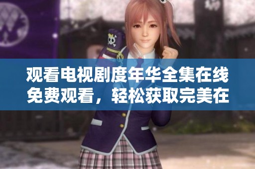 观看电视剧度年华全集在线免费观看，轻松获取完美在线播放方式