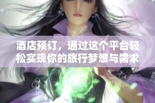 酒店预订，通过这个平台轻松实现你的旅行梦想与需求