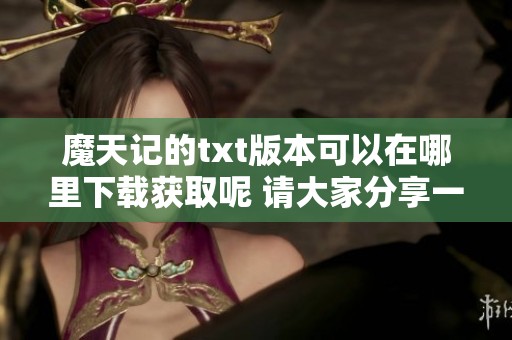 魔天记的txt版本可以在哪里下载获取呢 请大家分享一下下载链接