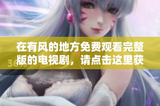 在有风的地方免费观看完整版的电视剧，请点击这里获取观看链接