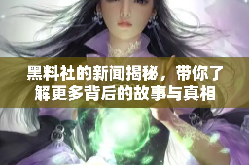 黑料社的新闻揭秘，带你了解更多背后的故事与真相
