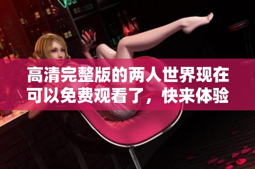 高清完整版的两人世界现在可以免费观看了，快来体验这段精彩旅程吧