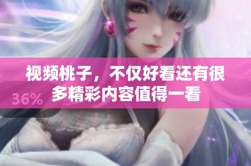 视频桃子，不仅好看还有很多精彩内容值得一看