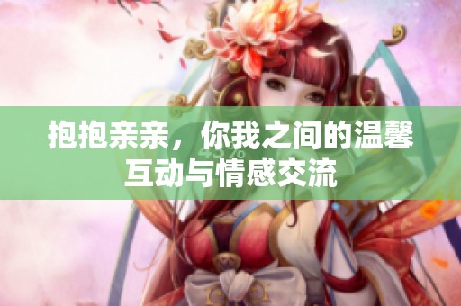 抱抱亲亲，你我之间的温馨互动与情感交流