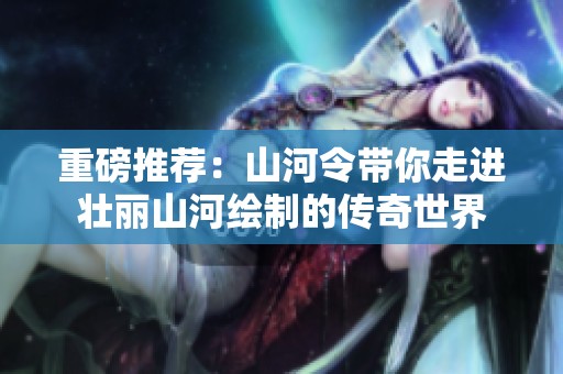 重磅推荐：山河令带你走进壮丽山河绘制的传奇世界