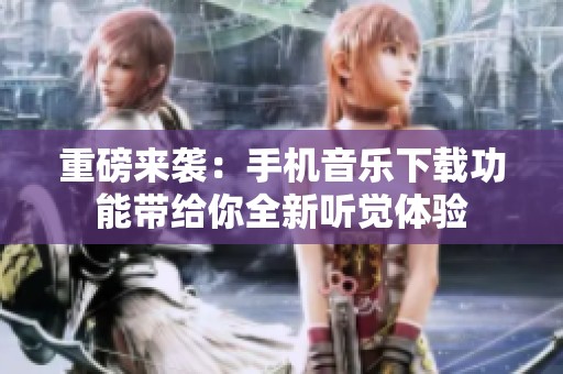 重磅来袭：手机音乐下载功能带给你全新听觉体验