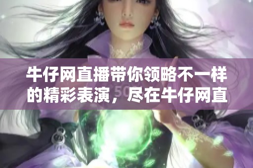 牛仔网直播带你领略不一样的精彩表演，尽在牛仔网直播平台等你来体验