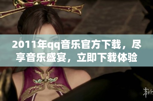 2011年qq音乐官方下载，尽享音乐盛宴，立即下载体验！
