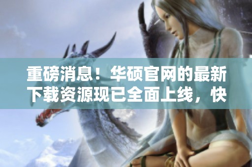 重磅消息！华硕官网的最新下载资源现已全面上线，快来体验吧