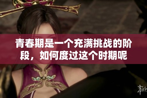 青春期是一个充满挑战的阶段，如何度过这个时期呢