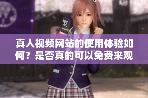 真人视频网站的使用体验如何？是否真的可以免费来观看？
