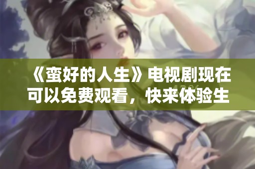 《蛮好的人生》电视剧现在可以免费观看，快来体验生活的另一种精彩吧！