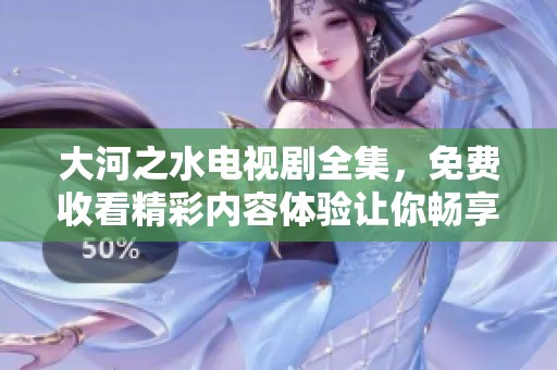 大河之水电视剧全集，免费收看精彩内容体验让你畅享！