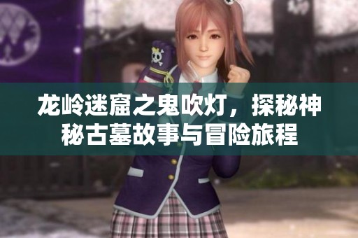龙岭迷窟之鬼吹灯，探秘神秘古墓故事与冒险旅程