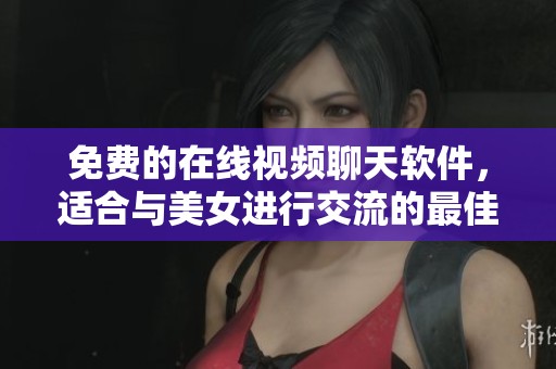 免费的在线视频聊天软件，适合与美女进行交流的最佳选择