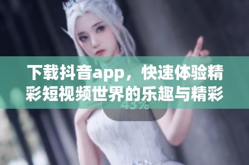 下载抖音app，快速体验精彩短视频世界的乐趣与精彩内容