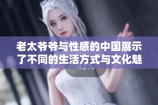 老太爷爷与性感的中国展示了不同的生活方式与文化魅力
