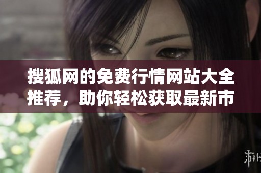 搜狐网的免费行情网站大全推荐，助你轻松获取最新市场信息