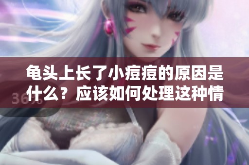 龟头上长了小痘痘的原因是什么？应该如何处理这种情况呢？