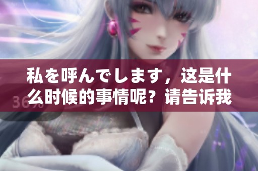 私を呼んでします，这是什么时候的事情呢？请告诉我答案！