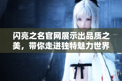 闪亮之名官网展示出品质之美，带你走进独特魅力世界