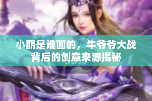 小丽是谁画的，牛爷爷大战背后的创意来源揭秘