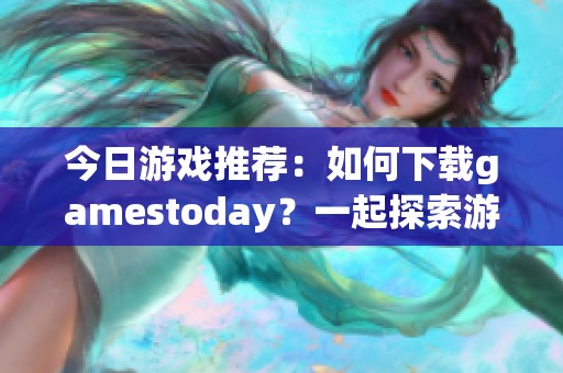 今日游戏推荐：如何下载gamestoday？一起探索游戏下载的乐趣吧！
