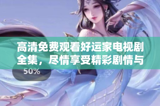 高清免费观看好运家电视剧全集，尽情享受精彩剧情与感人故事