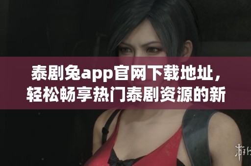 泰剧兔app官网下载地址，轻松畅享热门泰剧资源的新选择