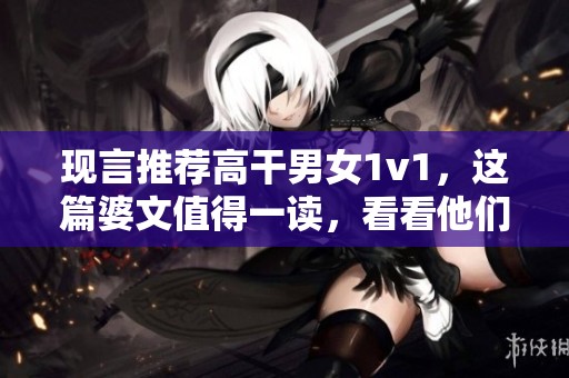 现言推荐高干男女1v1，这篇婆文值得一读，看看他们的故事如何展开