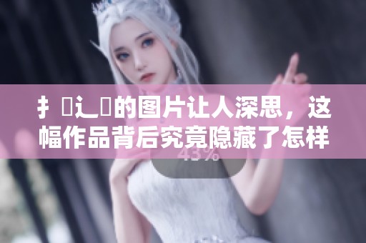 扌喿辶畐的图片让人深思，这幅作品背后究竟隐藏了怎样的故事呢