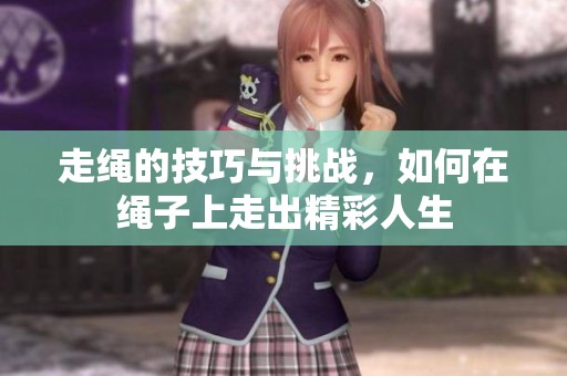 走绳的技巧与挑战，如何在绳子上走出精彩人生