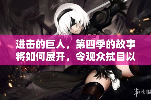 进击的巨人，第四季的故事将如何展开，令观众拭目以待！