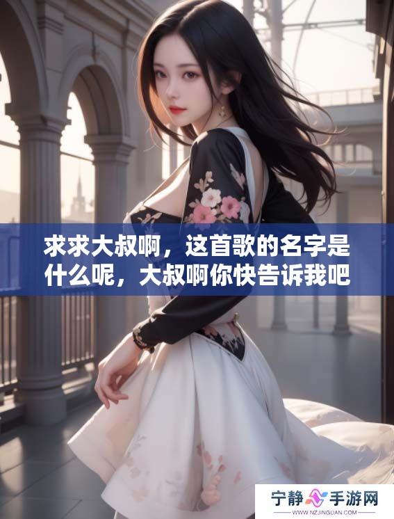 求求大叔啊，这首歌的名字是什么呢，大叔啊你快告诉我吧