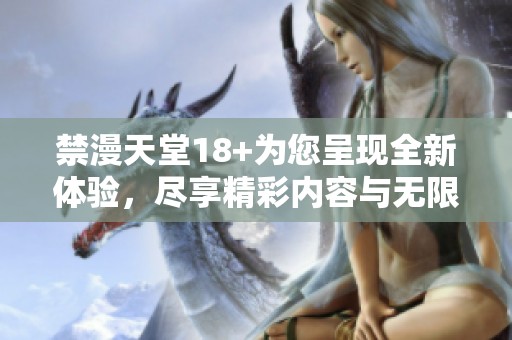 禁漫天堂18+为您呈现全新体验，尽享精彩内容与无限乐趣