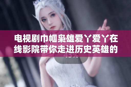 电视剧巾帼枭雄爱丫爱丫在线影院带你走进历史英雄的传奇故事